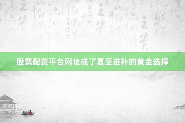股票配资平台网址成了夏至进补的黄金选择