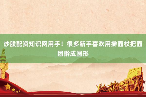炒股配资知识网用手！很多新手喜欢用擀面杖把面团擀成圆形