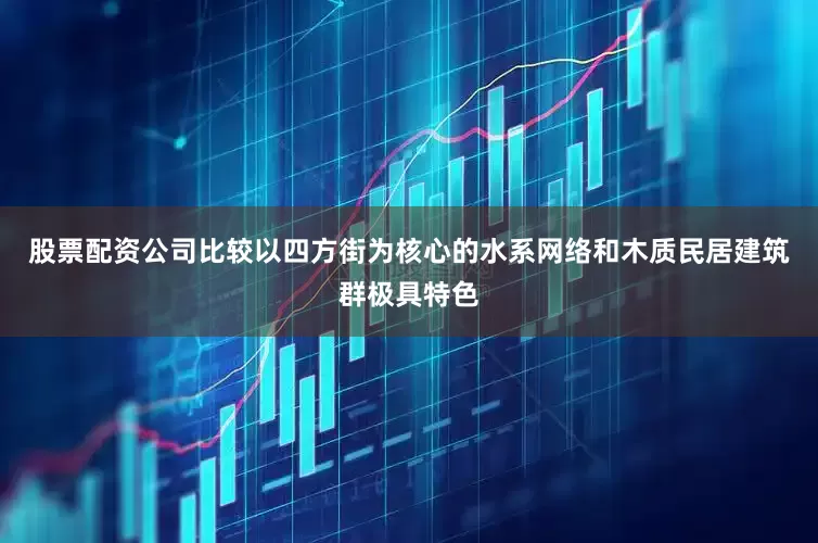 股票配资公司比较以四方街为核心的水系网络和木质民居建筑群极具特色