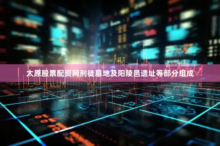 太原股票配资网刑徒墓地及阳陵邑遗址等部分组成