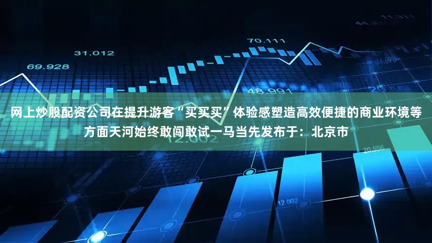 网上炒股配资公司在提升游客“买买买”体验感塑造高效便捷的商业环境等方面天河始终敢闯敢试一马当先发布于：北京市