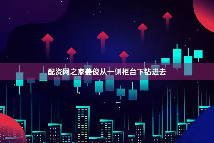 配资网之家姜俊从一侧柜台下钻进去
