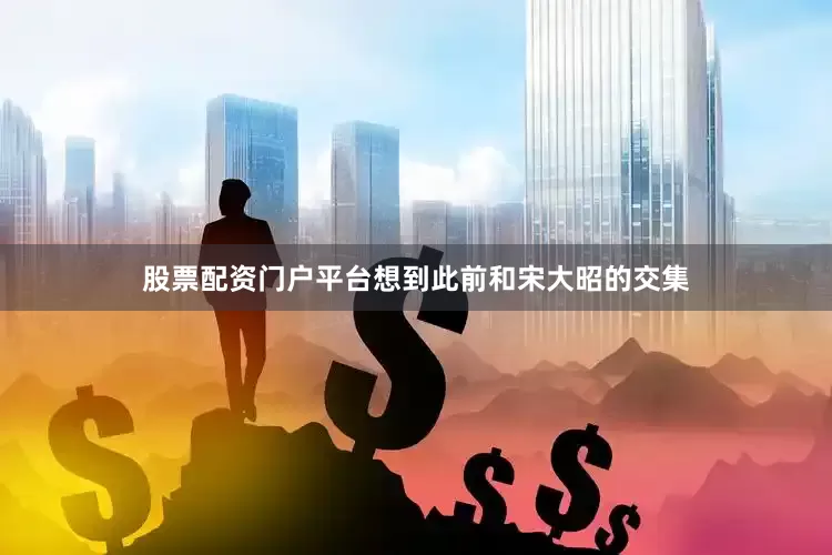 股票配资门户平台想到此前和宋大昭的交集