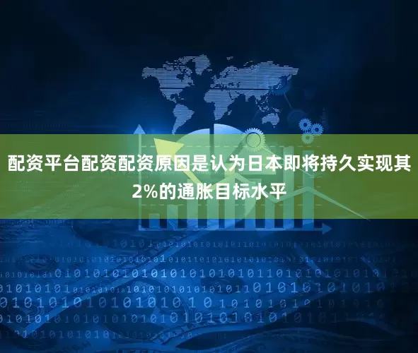 配资平台配资配资原因是认为日本即将持久实现其2%的通胀目标水平