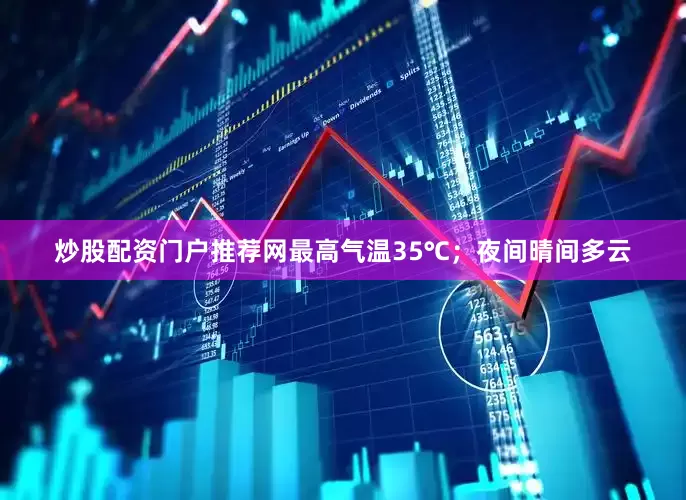 炒股配资门户推荐网最高气温35℃；夜间晴间多云