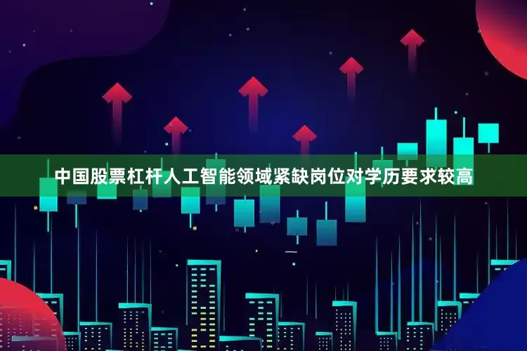 中国股票杠杆人工智能领域紧缺岗位对学历要求较高