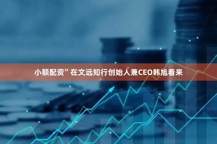 小额配资”在文远知行创始人兼CEO韩旭看来