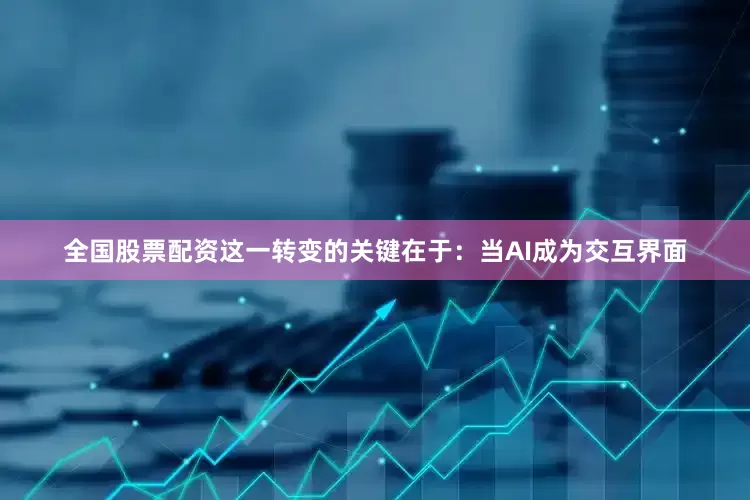 全国股票配资这一转变的关键在于：当AI成为交互界面