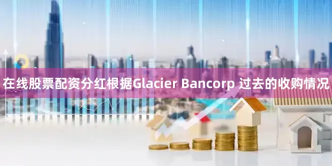 在线股票配资分红根据Glacier Bancorp 过去的收购情况