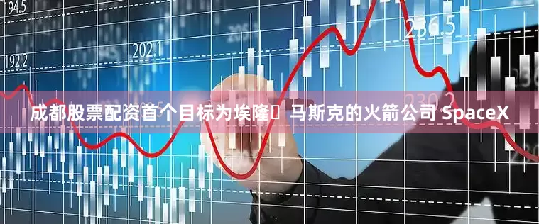 成都股票配资首个目标为埃隆・马斯克的火箭公司 SpaceX