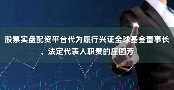 股票实盘配资平台代为履行兴证全球基金董事长、法定代表人职责的庄园芳