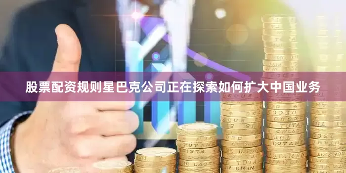 股票配资规则星巴克公司正在探索如何扩大中国业务