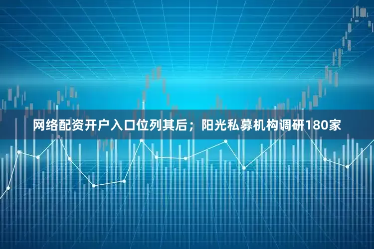 网络配资开户入口位列其后；阳光私募机构调研180家