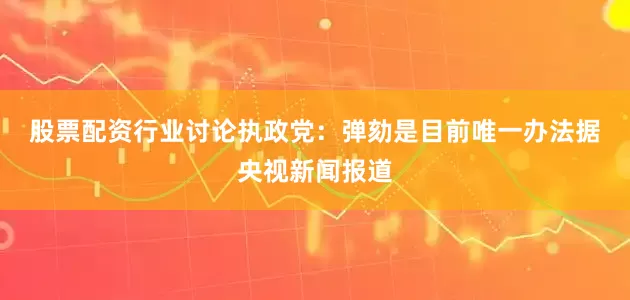 股票配资行业讨论　　执政党：弹劾是目前唯一办法　　据央视新闻报道