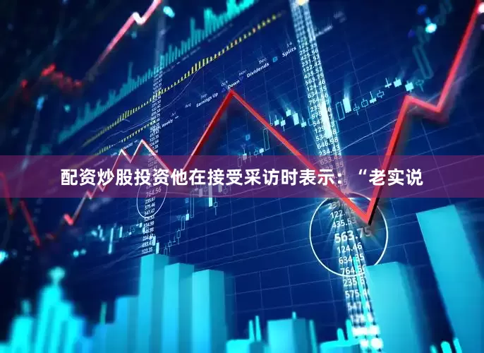 配资炒股投资他在接受采访时表示：“老实说