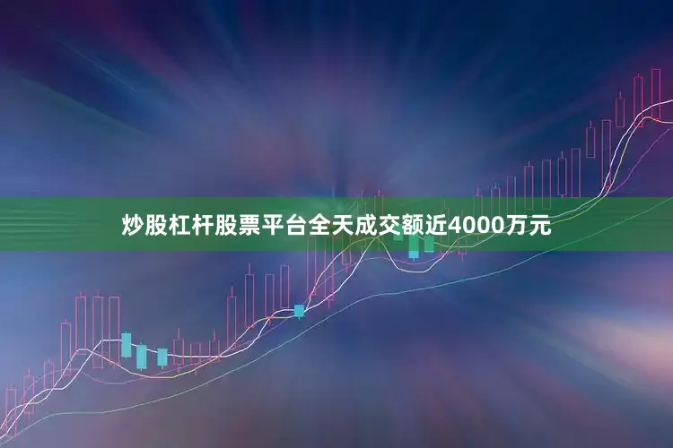 炒股杠杆股票平台全天成交额近4000万元