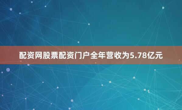 配资网股票配资门户全年营收为5.78亿元