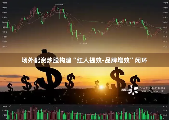 场外配资炒股构建“红人提效-品牌增效”闭环