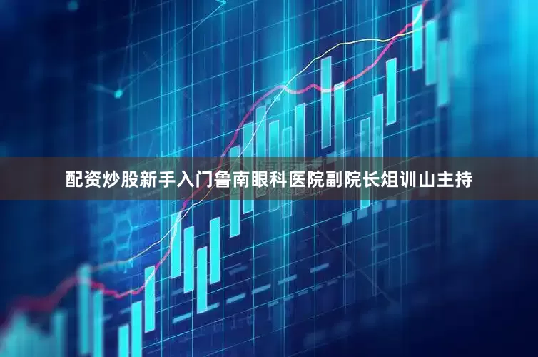 配资炒股新手入门鲁南眼科医院副院长俎训山主持