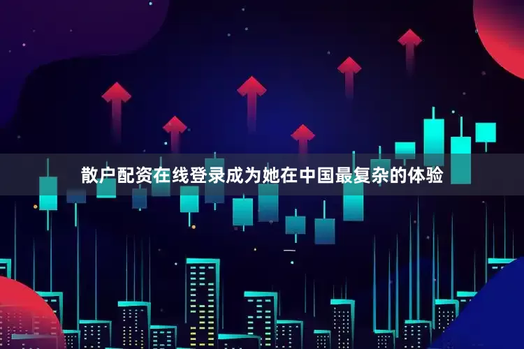 散户配资在线登录成为她在中国最复杂的体验