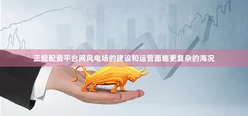 正规配资平台网风电场的建设和运营面临更复杂的海况