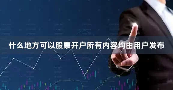什么地方可以股票开户所有内容均由用户发布
