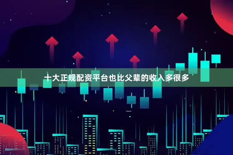 十大正规配资平台也比父辈的收入多很多