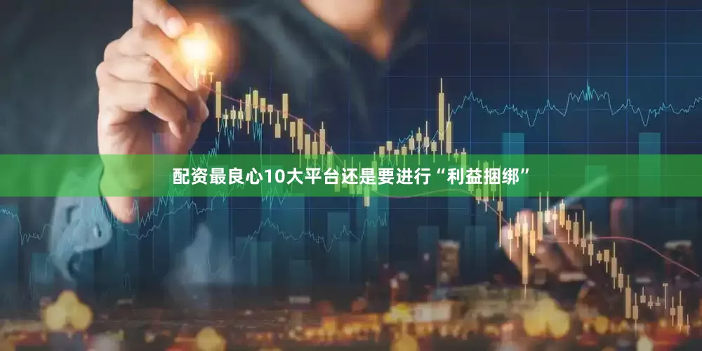配资最良心10大平台还是要进行“利益捆绑”