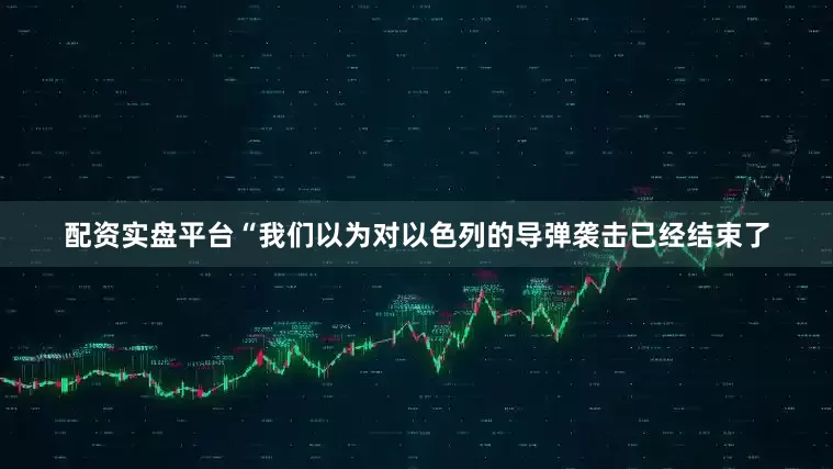 配资实盘平台“我们以为对以色列的导弹袭击已经结束了