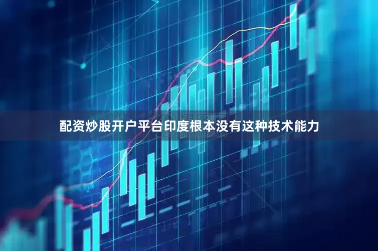 配资炒股开户平台印度根本没有这种技术能力