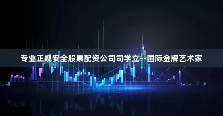 专业正规安全股票配资公司司学立--国际金牌艺术家