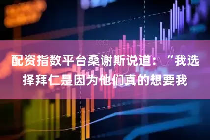 配资指数平台桑谢斯说道：“我选择拜仁是因为他们真的想要我