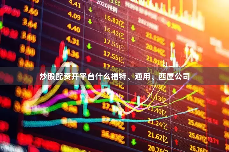 炒股配资开平台什么福特、通用、西屋公司