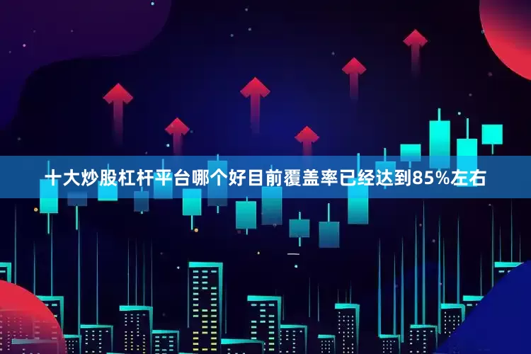 十大炒股杠杆平台哪个好目前覆盖率已经达到85%左右