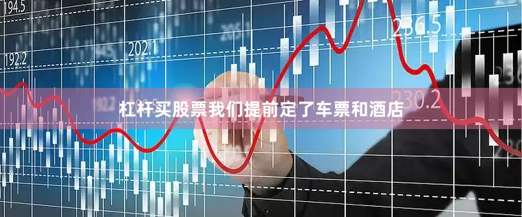 杠杆买股票我们提前定了车票和酒店