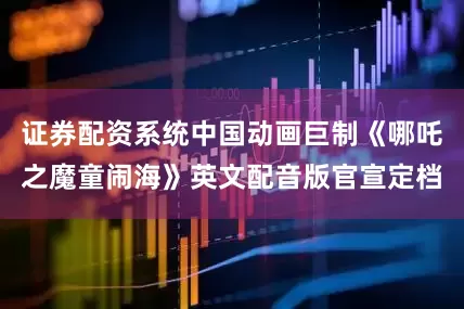 证券配资系统中国动画巨制《哪吒之魔童闹海》英文配音版官宣定档
