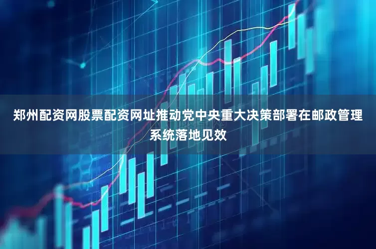 郑州配资网股票配资网址推动党中央重大决策部署在邮政管理系统落地见效