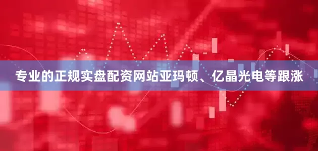 专业的正规实盘配资网站亚玛顿、亿晶光电等跟涨