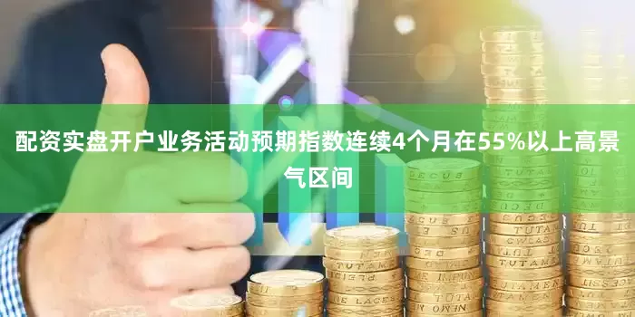 配资实盘开户业务活动预期指数连续4个月在55%以上高景气区间