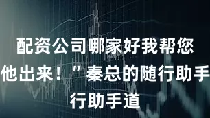 配资公司哪家好我帮您叫他出来！”秦总的随行助手道