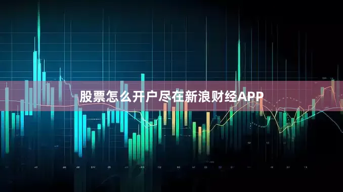 股票怎么开户尽在新浪财经APP