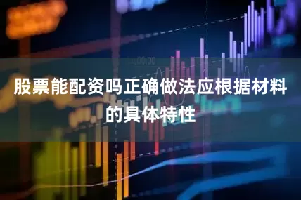 股票能配资吗正确做法应根据材料的具体特性