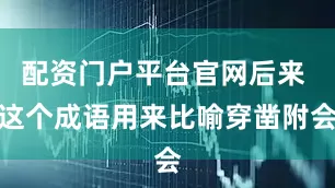 配资门户平台官网后来 这个成语用来比喻穿凿附会