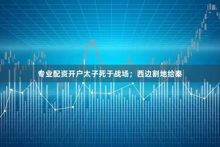 专业配资开户太子死于战场；西边割地给秦