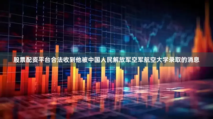 股票配资平台合法收到他被中国人民解放军空军航空大学录取的消息