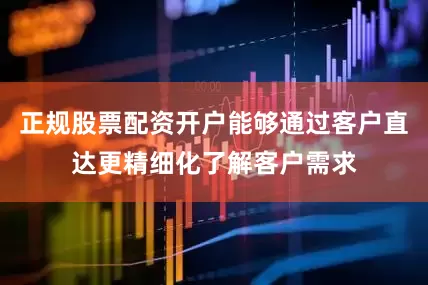 正规股票配资开户能够通过客户直达更精细化了解客户需求