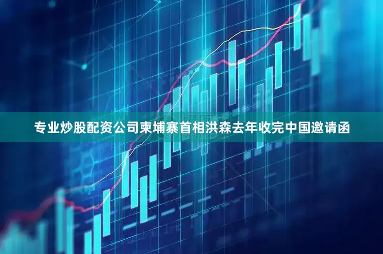 专业炒股配资公司柬埔寨首相洪森去年收完中国邀请函