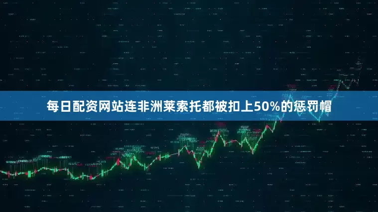 每日配资网站连非洲莱索托都被扣上50%的惩罚帽