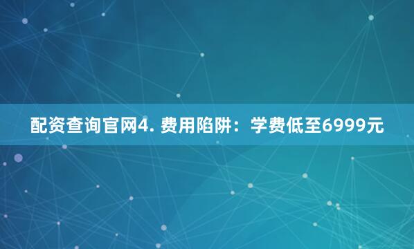 配资查询官网4. 费用陷阱：学费低至6999元