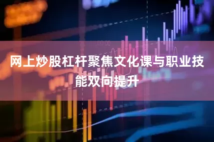 网上炒股杠杆聚焦文化课与职业技能双向提升